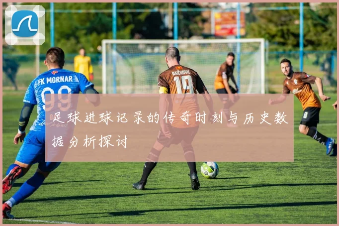 足球进球记录的传奇时刻与历史数据分析探讨