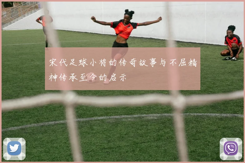 宋代足球小将的传奇故事与不屈精神传承至今的启示