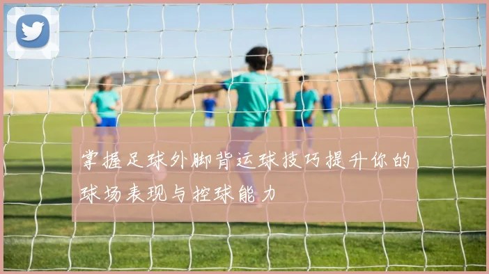 掌握足球外脚背运球技巧提升你的球场表现与控球能力