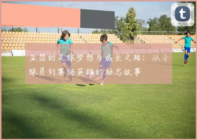 亚瑟的足球梦想与成长之路：从小球员到赛场英雄的励志故事