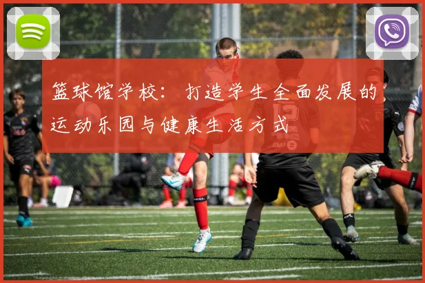 篮球馆学校：打造学生全面发展的运动乐园与健康生活方式