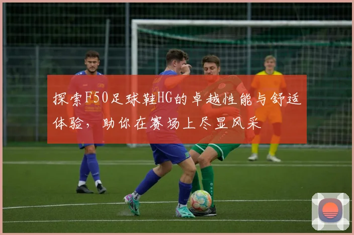 探索F50足球鞋HG的卓越性能与舒适体验，助你在赛场上尽显风采