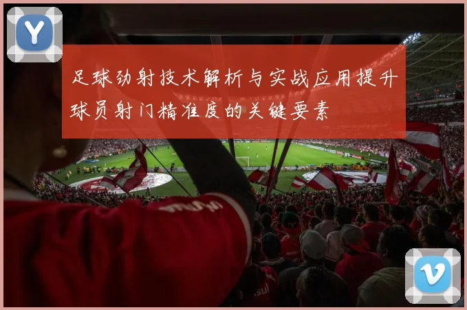 足球劲射技术解析与实战应用提升球员射门精准度的关键要素