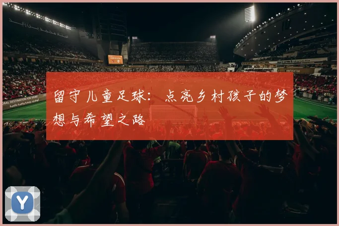 留守儿童足球：点亮乡村孩子的梦想与希望之路