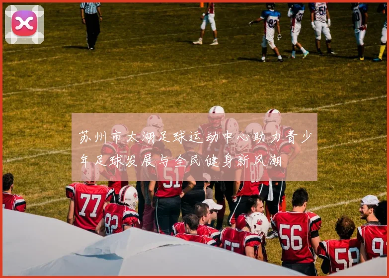 苏州市太湖足球运动中心助力青少年足球发展与全民健身新风潮
