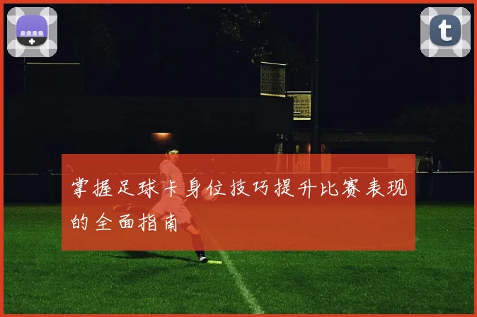 掌握足球卡身位技巧提升比赛表现的全面指南