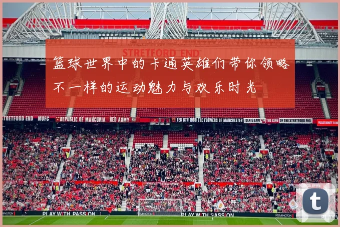 篮球世界中的卡通英雄们带你领略不一样的运动魅力与欢乐时光