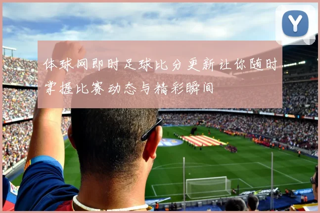 体球网即时足球比分更新让你随时掌握比赛动态与精彩瞬间
