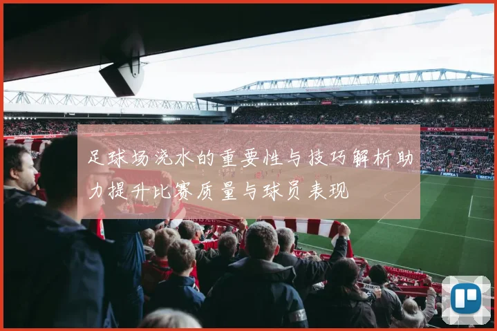 足球场浇水的重要性与技巧解析助力提升比赛质量与球员表现