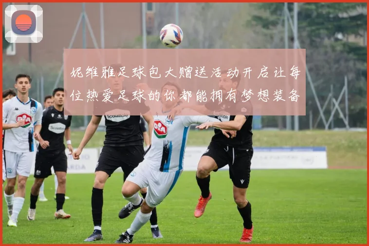 妮维雅足球包大赠送活动开启让每位热爱足球的你都能拥有梦想装备
