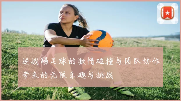 逆战踢足球的激情碰撞与团队协作带来的无限乐趣与挑战