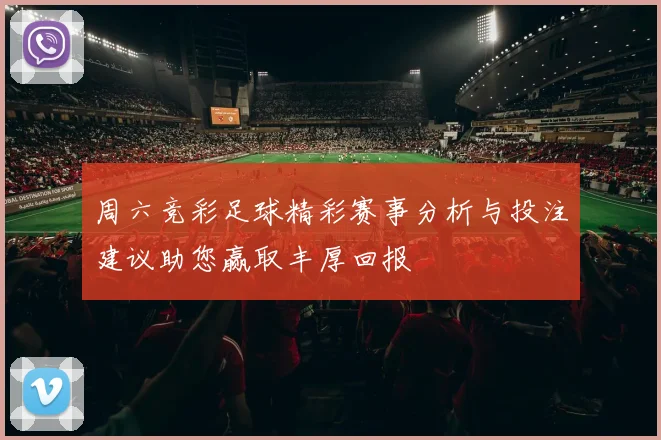 周六竞彩足球精彩赛事分析与投注建议助您赢取丰厚回报