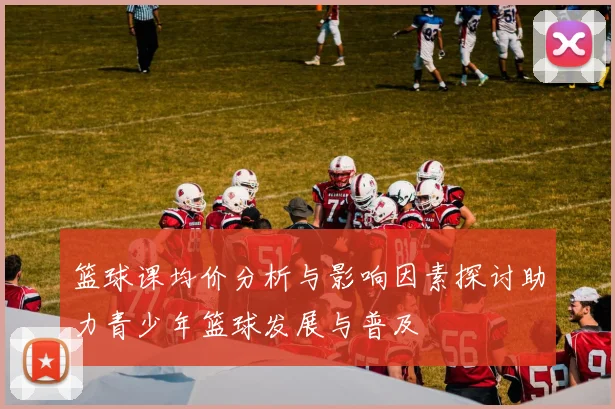 篮球课均价分析与影响因素探讨助力青少年篮球发展与普及
