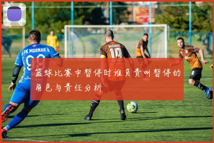 篮球比赛中暂停时谁负责叫暂停的角色与责任分析