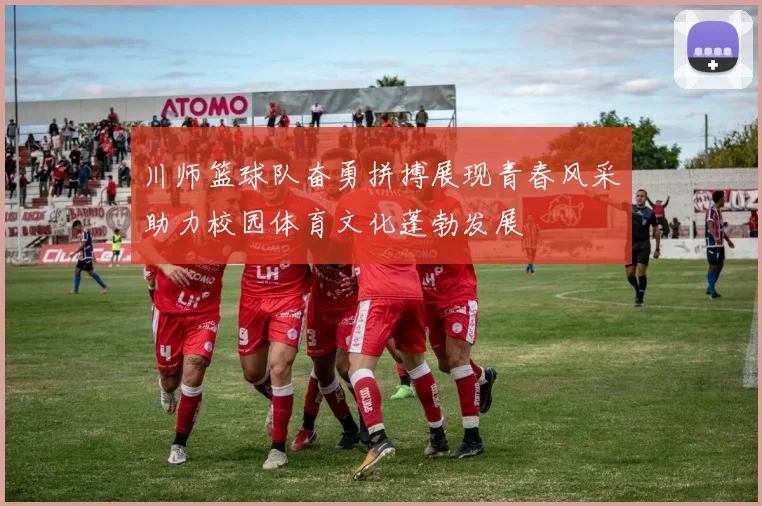 川师篮球队奋勇拼搏展现青春风采助力校园体育文化蓬勃发展