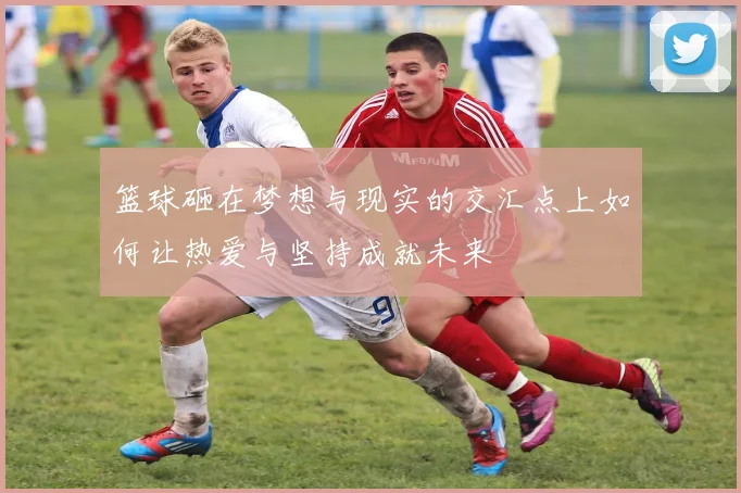 篮球砸在梦想与现实的交汇点上如何让热爱与坚持成就未来