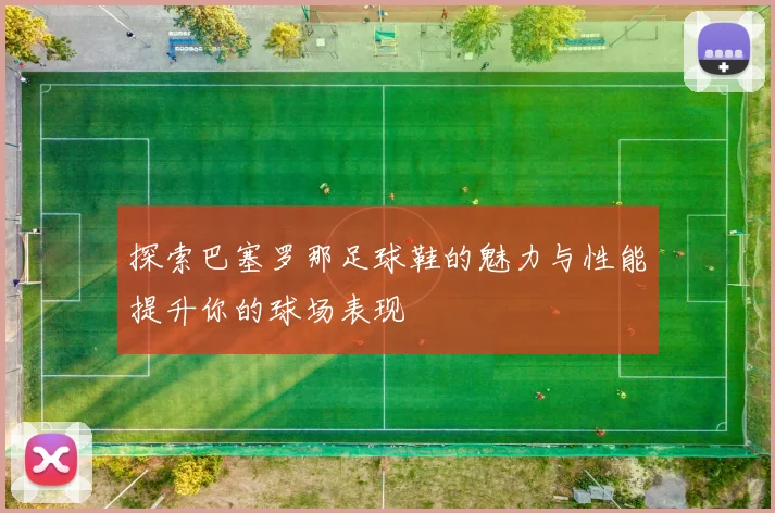 探索巴塞罗那足球鞋的魅力与性能提升你的球场表现