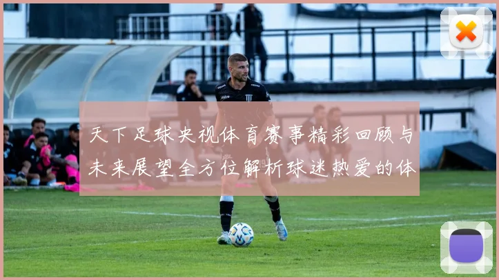 天下足球央视体育赛事精彩回顾与未来展望全方位解析球迷热爱的体育盛宴